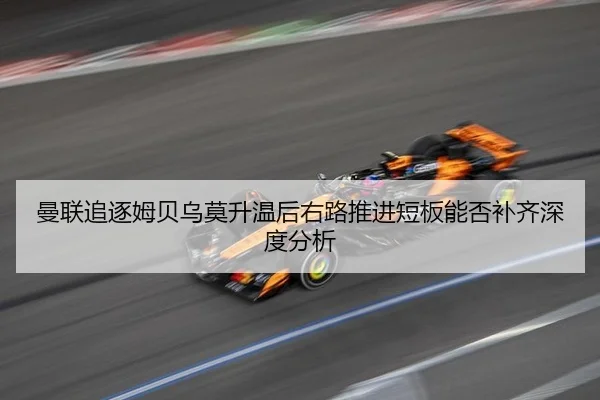 曼联追逐姆贝乌莫升温后右路推进短板能否补齐深度分析